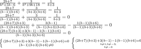 \frac{2b+7}{b^{2}+5b-6}+\frac{3}{b^{2}+9b+18}=\frac{1}{b+3} \\ \frac{2b+7}{(b-1)(b+6)}+\frac{3}{(b+3)(b+6)}=\frac{1}{b+3} \\ \frac{2b+7}{(b-1)(b+6)}+\frac{3}{(b+3)(b+6)}-\frac{1}{b+3}=0\\ \frac{(2b+7)(b+3)}{(b-1)(b+6)(b+3)}+\frac{3(b-1)}{(b-1)(b+3)(b+6)}-\frac{1(b-1)(b+6)}{(b-1)(b+3)(b+6)}=0\ \\ \frac{(2b+7)(b+3)+3(b-1)-1(b-1)(b+6)}{(b-1)(b+3)(b+6)}=0 \\ \left \{ {{(2b+7)(b+3)+3(b-1)-1(b-1)(b+6)=0} \atop {(b-1)(b+3)(b+6) \neq 0}} \right \left \{ {{(2b+7)(b+3)+3(b-1)-1(b-1)(b+6)=0} \atop {b \neq 1; b \neq -3; \atop {b \neq -6}} } \right.