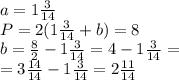 a=1 \frac{3}{14} \\ &#10;P=2(1 \frac{3}{14}+b)=8 \\ &#10;b= \frac{8}{2} -1 \frac{3}{14}=4-1 \frac{3}{14}= \\ &#10;=3 \frac{14}{14} -1 \frac{3}{14}=2 \frac{11}{14}