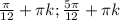 \frac{ \pi }{12} + \pi k;\frac{5 \pi }{12} + \pi k