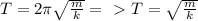 T=2 \pi \sqrt{ \frac{m}{k} } =\ \textgreater \ T= \sqrt{ \frac{m}{k} }