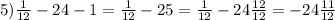 5) \frac{1}{12} -24-1= \frac{1}{12} -25= \frac{1}{12} -24 \frac{12}{12} =-24 \frac{11}{12}