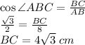 \cos\angle ABC=\frac{BC}{AB}\\\frac{\sqrt3}2=\frac{BC}8\\BC=4\sqrt3\;cm