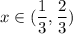 \displaystyle x \in (\frac{1}{3}, \frac{2}{3})