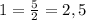 1= \frac{5}{2}=2,5