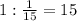 1: \frac{1}{15} =15