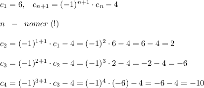 c_1=6,\; \; \; c_{n+1}=(-1)^{n+1}\cdot c_{n}-4\\\\n\; \; -\; \; nomer \; (!)\\\\c_2=(-1)^{1+1}\cdot c_1-4=(-1)^{2}\cdot 6-4=6-4=2\\\\c_3=(-1)^{2+1}\cdot c_2-4=(-1)^3\cdot 2-4=-2-4=-6\\\\c_4=(-1)^{3+1}\cdot c_3-4=(-1)^4\cdot (-6)-4=-6-4=-10