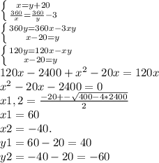 \left \{ {{x=y+20} \atop { \frac{360}{x}= \frac{360}{y}-3 }} \right. \\ &#10; \left \{ {{360y=360x-3xy} \atop {x-20=y}} \right. \\ &#10; \left \{ {{120y=120x-xy} \atop {x-20=y}} \right. \\ &#10;120x-2400+ x^{2} -20x=120x \\ &#10; x^{2} -20x-2400=0 \\ &#10;x1,2= \frac{-20+- \sqrt{400-4*2400} }{2} \\ &#10;x1=60 \\ &#10;x2=-40. \\ &#10;y1=60-20=40 \\ &#10;y2=-40-20=-60