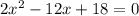 2x^2-12x+18=0