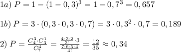 1a)\; P=1-(1-0,3)^3=1-0,7^3=0,657\\\\1b)\; P=3\cdot (0,3\cdot 0,3\cdot 0,7)=3\cdot 0,3^2\cdot 0,7=0,189\\\\2)\; P=\frac{C_4^3\cdot C_3^1}{C_7^4}=\frac{\frac{4\cdot 3\cdot 2}{3!}\cdot 3}{\frac{7\cdot 6\cdot 5\cdot 4}{4!}}=\frac{12}{35}\approx 0,34