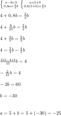 \left \{ {{a-b=5} \atop { 0,8 a= \frac{2}{3}b }} \right. \left \{ {{a=5+b} \atop {0,8(5+b)= \frac{2}{3}b }} \right. \\ \\ 4+0,8b= \frac{2}{3} b \\ \\ 4+ \frac{8}{10}b= \frac{2}{3} b \\ \\ 4+ \frac{4}{5} b=\frac{2}{3}b \\ \\ 4=\frac{2}{3}b- \frac{4}{5}b \\ \\ \frac{2*5-4*3}{15}b =4 \\ \\ -\frac{2}{15} b=4 \\ \\ -2b=60 \\ \\ b=-30 \\ \\ \\ a=5+b=5+(-30)=-25