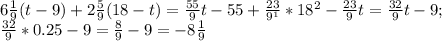 6\frac{1}{9} (t-9)+2 \frac{5}{9} (18-t)= \frac{55}{9} t-55+ \frac{23}{ 9^{1} } * 18^{2} - \frac{23}{9}t = \frac{32}{9} t-9; \\ \frac{32}{9} * 0.25-9= \frac{8}{9} -9=-8 \frac{1}{9}