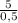 \frac{5}{0,5}