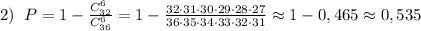 2)\; \; P=1-\frac{C_{32}^6}{C_{36}^6}=1-\frac{32\cdot 31\cdot 30\cdot 29\cdot 28\cdot 27}{36\cdot 35\cdot 34\cdot 33\cdot 32\cdot 31}\approx 1-0,465\approx 0,535