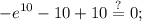 \displaystyle -e^{10}-10+10\stackrel{?}{=}0;