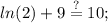 \displaystyle ln(2)+9\stackrel{?}{=}10;