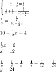 \left \{ {{ \frac{1}{x} + \frac{1}{y} = \frac{1}{8}} \atop {\frac{1}{x} + \frac{1}{y} = \frac{ \frac{1}{2} }{10- \frac{1}{2} x}}} \right. \\ \\ \frac{1}{8} = \frac{ \frac{1}{2} }{10- \frac{1}{2} x} \\ \\ 10- \frac{1}{2} x=4 \\ \\ \frac{1}{2} x=6 \\ x=12 \\ \\ \frac{1}{y} = \frac{1}{8} - \frac{1}{x} =\frac{1}{8} - \frac{1}{12}= \frac{1}{24} \\ y=24