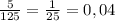 \frac{5}{125} = \frac{1}{25} = 0,04