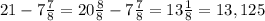 21 - 7 \frac{7}{8}= 20\frac{8}{8}- 7\frac{7}{8}= 13 \frac{1}{8}=13,125