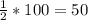 \frac{1}{2} *100=50