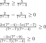 \frac{2}{7^x-7} \geq \frac{5}{7^x-4} \\ \\ \frac{2}{7^x-7} - \frac{5}{7^x-4} \geq 0 \\ \\ \frac{2*{(7^x-4)-5*{(7^x-7)}}}{(7^x-7)(7^x-4)} \geq 0 \\ \\ \frac{-3*{(7^x-9)}}{(7^x-7)(7^x-4)} \geq 0