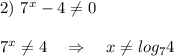 2) \ 7^x-4 \neq 0 \\ \\ 7^x \neq 4 \ \ \ \Rightarrow \ \ \ x \neq log_74