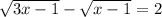 \sqrt{3x-1} - \sqrt{x-1} =2