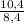 \frac{10,4}{8,4}