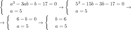 \begin{cases}&#10; & \text{ } a^3-3ab-b-17=0 \\ &#10; & \text{ } a=5 &#10;\end{cases}\to \begin{cases}&#10; & \text{ } 5^3-15b-3b-17=0 \\ &#10; & \text{ } a=5&#10;\end{cases}\to \\ \to \begin{cases}&#10; & \text{ }6-b=0 \\ &#10; & \text{ } a=5&#10;\end{cases}\to\begin{cases}&#10; & \text{ } b=6 \\ &#10; & \text{ } a=5 &#10;\end{cases}