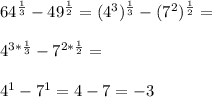 64^{\frac{1}{3}}-49^{\frac{1}{2}}=(4^3)^{\frac{1}{3}}-(7^2)^{\frac{1}{2}}=\\\\4^{3*\frac{1}{3}}-7^{2*\frac{1}{2}}=\\\\4^{1}-7^{1}=4-7=-3