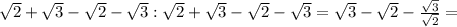 \sqrt{2} + \sqrt{3} - \sqrt{2} - \sqrt{3} : \sqrt{2} + \sqrt{3} - \sqrt{2} - \sqrt{3}= \sqrt{3} - \sqrt{ 2}- \frac{ \sqrt{3} }{ \sqrt{2} } =