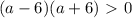 (a-6)(a+6)\ \textgreater \ 0