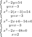 \left \{ {{ x^{2} -2y=54} \atop {y=x-3}} \right. \\ \left \{ {{ x^{2} -2(x-3)=54} \atop {y=x-3}} \right. \\ \left \{ {{ x^{2} -2x+6-54=0} \atop {y=x-3 \\ } \right. \\ \left \{ {{ x^{2} -2x-48=0} \atop {x=2}} \right.