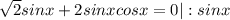 \sqrt{2}sinx+2sinxcosx=0|:sinx