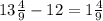 13 \frac{4}{9} -12=1 \frac{4}{9}