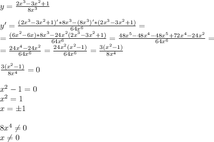 y= \frac{2x^3-3x^2+1}{8x^3} \\ \\ y'= \frac{(2x^3-3x^2+1)'*8x^3-(8x^3)'*(2x^3-3x^2+1)}{64x^6} = \\ = \frac{(6x^2-6x)*8x^3-24x^2(2x^3-3x^2+1)}{64x^6} = \frac{48x^5-48x^4-48x^5+72x^4-24x^2}{64x^6} = \\ = \frac{24x^4-24x^2}{64x^6} = \frac{24x^2(x^2-1)}{64x^6} = \frac{3(x^2-1)}{8x^4} \\ \\ \frac{3(x^2-1)}{8x^4}=0 \\ \\ x^2-1=0 \\ x^2=1 \\ x=б1 \\ \\ 8x^4 \neq 0 \\ x \neq 0