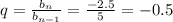 q= \frac{ b_{n} }{ b_{n-1} } = \frac{-2.5}{5} =-0.5