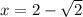 x=2- \sqrt{2}