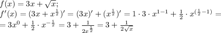 f(x)=3x+ \sqrt{x}; \\ f'(x)=(3x+x^{\frac{1}{2}})'= (3x)' + &#10;(x^{\frac{1}{2}})'=1 \cdot 3 \cdot x^{1-1}+ \frac{1}{2} \cdot &#10;x^{(\frac{1}{2}-1)}=\\ =3x^0 +\frac{1}{2}\cdot x^{-\frac{1}{2}}=3 + &#10;\frac{1}{2x^\frac{1}{2}}=3+\frac{1}{2\sqrt{x}}