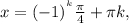 x= (-1)^{^k} \frac{ \pi }{4} + \pi k,