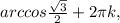 arccos \frac{ \sqrt{3} }{2} +2 \pi k,