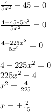 \frac{4}{5x^2}-45=0\\\\\frac{4-45*5x^2}{5x^2}=0\\\\\frac{4-225x^2}{5x^2}=0\\\\4-225x^2=0\\225x^2=4\\x^2=\frac{4}{225}\\\\x=б\frac{2}{15}