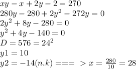 xy-x+2y-2=270 \\ 280y-280+2y^2-272y=0 \\ 2y^2+8y-280=0 \\ y^2+4y-140=0 \\ D=576=24^2 \\ y1=10 \\ y2=-14(n.k) ===\ \textgreater \ x= \frac{280}{10}=28