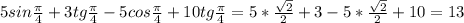 5sin \frac{ \pi }{4}+3tg \frac{ \pi }{4}-5cos \frac{ \pi }{4}+10tg \frac{ \pi }{4}= 5* \frac{ \sqrt{2} }{2}+3-5 *\frac{ \sqrt{2} }{2} +10=13