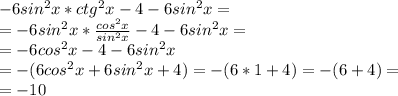 -6sin ^{2} x*ctg ^{2} x-4-6sin ^{2} x= \\ =-6sin ^{2} x* \frac{cos ^{2} x}{sin ^{2} x} -4-6sin ^{2} x= \\ =-6cos ^{2} x-4-6sin ^{2} x \\=-(6cos ^{2} x+6sin ^{2} x+4)=-(6*1+4)=-(6+4)= \\ =-10