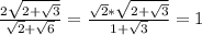 \frac{2 \sqrt{2+ \sqrt{3} } }{ \sqrt{2} + \sqrt{6} }=\frac{ \sqrt{2} * \sqrt{2+ \sqrt{3} } }{ 1+ \sqrt{3} }=1