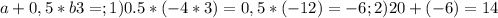 a+0,5*b3=;1)0.5*(-4*3)=0,5*(-12)=-6;2)20+(-6)=14