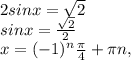 2sin x = \sqrt{ 2} \\ &#10;sin x = \frac{\sqrt{ 2}}{2} \\ &#10;x= (-1)^{n} \frac{ \pi }{4}+ \pi n,