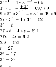 3 ^{x+1} -4*3 ^{x-2} =69\\ 3 ^{x} *3 ^{1}- \frac{4*3 ^{x} }{ 3^{2} } =69/*9\\9*3 ^{x} *3 ^{1}- 4*3 ^{x} =69 *9 \\ 27*3 ^{x} -4*3 ^{x} =621\\3 ^{x} =t \\ 27*t-4*t=621\\27t-4t=621\\23t=621\\t=27\\3 ^{x} =27\\3 ^{x} =3 ^{3} \\x=3