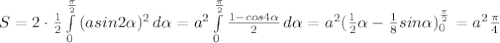 S=2\cdot \frac{1}{2} \int\limits^{ \frac{ \pi }{2} }_0 {(asin2 \alpha ) ^{2} } \, d \alpha =a ^{2}\int\limits^{ \frac{ \pi }{2} }_0 { \frac{1-cos4 \alpha }{2} } \, d \alpha = a^{2} ( \frac{1}{2} \alpha - \frac{1}{8}sin \alpha )^{ \frac{ \pi }{2} }_0= a^{2} \frac{ \pi }{4}