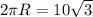 2 \pi R=10 \sqrt{3}